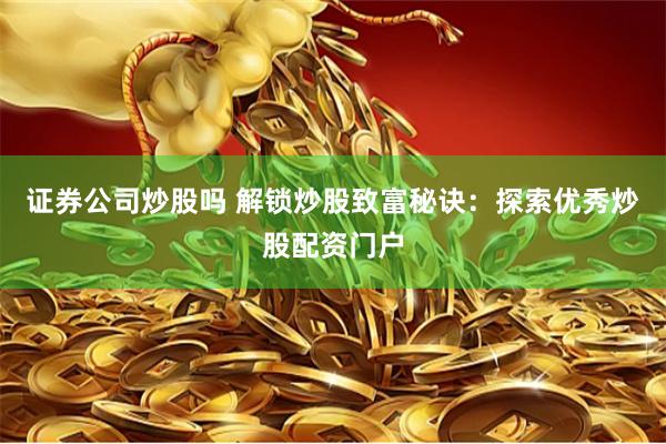 证券公司炒股吗 解锁炒股致富秘诀：探索优秀炒股配资门户
