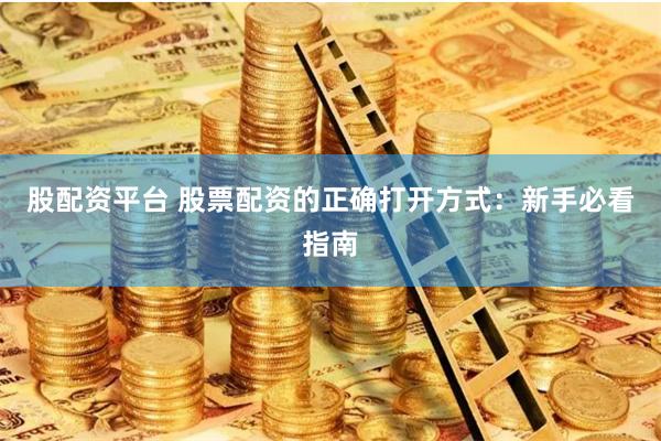 股配资平台 股票配资的正确打开方式：新手必看指南