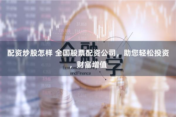 配资炒股怎样 全国股票配资公司，助您轻松投资，财富增值