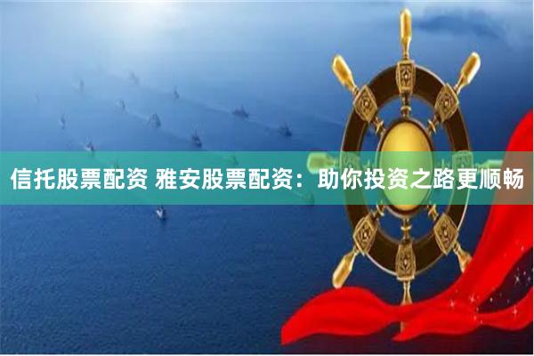 信托股票配资 雅安股票配资：助你投资之路更顺畅