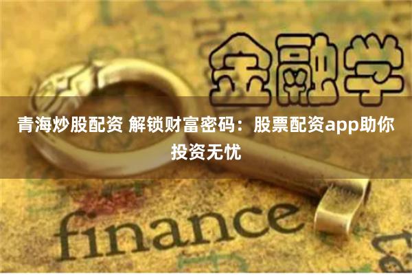 青海炒股配资 解锁财富密码：股票配资app助你投资无忧