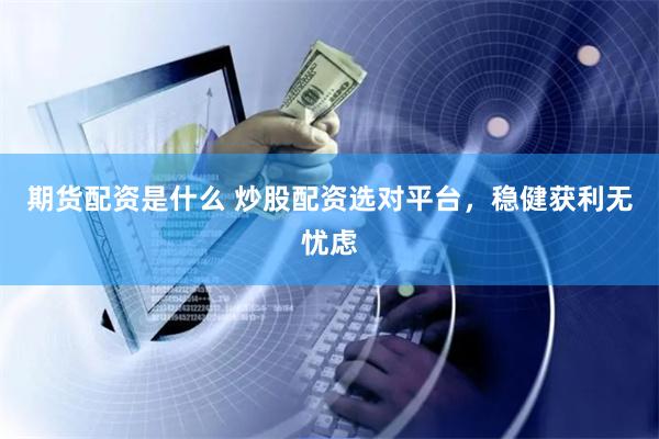 期货配资是什么 炒股配资选对平台，稳健获利无忧虑