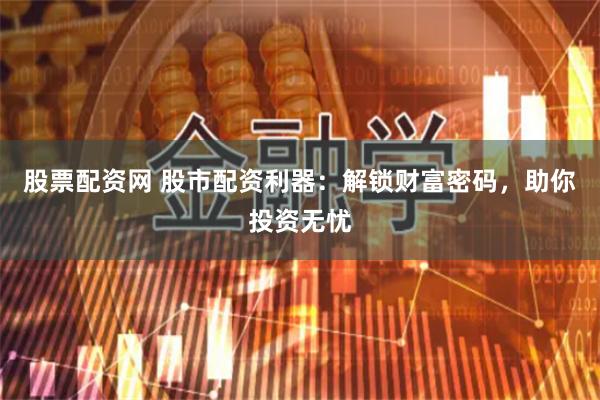 股票配资网 股市配资利器：解锁财富密码，助你投资无忧