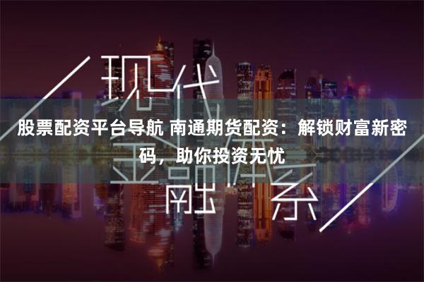 股票配资平台导航 南通期货配资：解锁财富新密码，助你投资无忧
