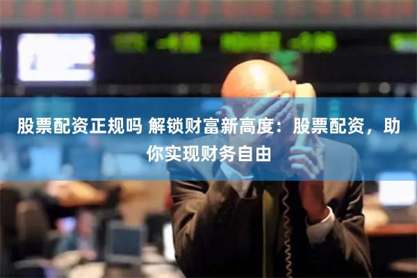 股票配资正规吗 解锁财富新高度：股票配资，助你实现财务自由