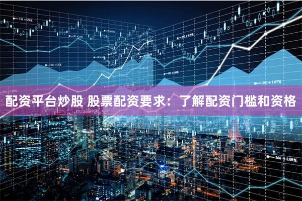 配资平台炒股 股票配资要求：了解配资门槛和资格