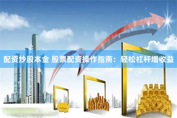 配资炒股本金 股票配资操作指南：轻松杠杆增收益