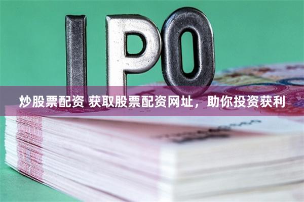 炒股票配资 获取股票配资网址，助你投资获利