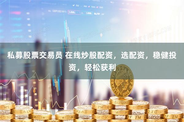私募股票交易员 在线炒股配资，选配资，稳健投资，轻松获利
