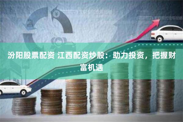 汾阳股票配资 江西配资炒股：助力投资，把握财富机遇