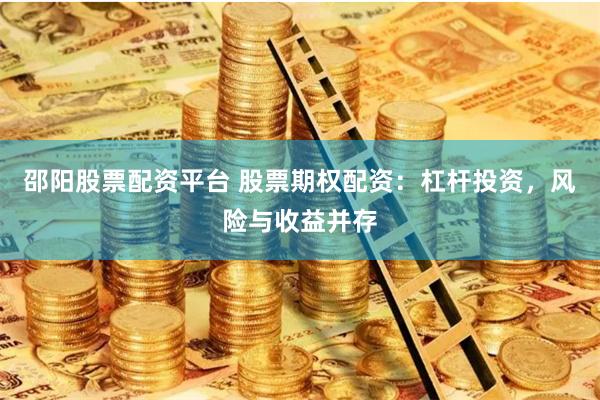 邵阳股票配资平台 股票期权配资：杠杆投资，风险与收益并存