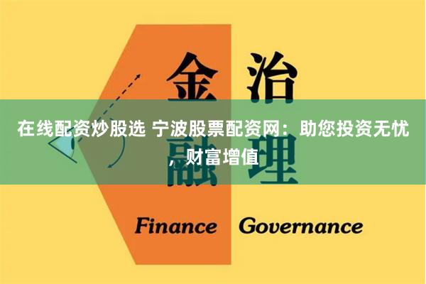 在线配资炒股选 宁波股票配资网：助您投资无忧，财富增值