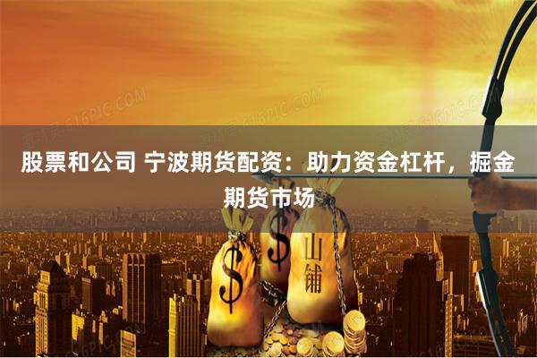 股票和公司 宁波期货配资:助力资金杠杆,掘金期货市场