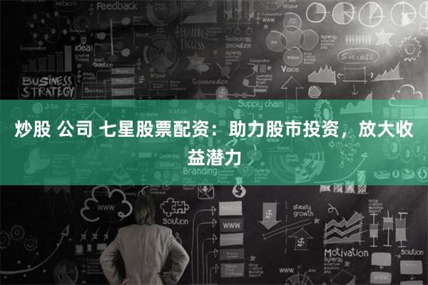 炒股 公司 七星股票配资：助力股市投资，放大收益潜力