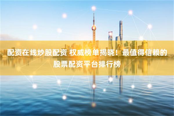 配资在线炒股配资 权威榜单揭晓!最值得信赖的股票配资平台排行榜