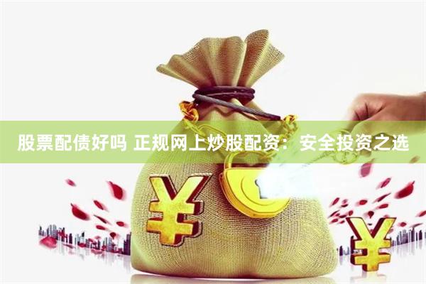 股票配债好吗 正规网上炒股配资：安全投资之选
