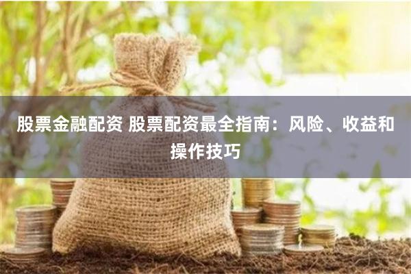 股票金融配资 股票配资最全指南：风险、收益和操作技巧