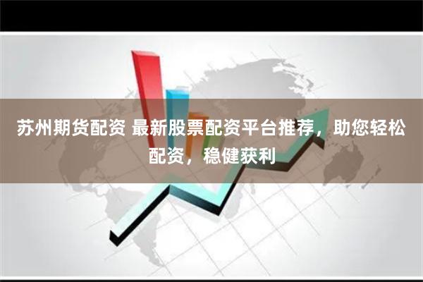 苏州期货配资 最新股票配资平台推荐，助您轻松配资，稳健获利