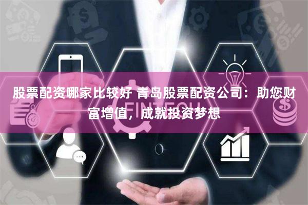股票配资哪家比较好 青岛股票配资公司：助您财富增值，成就投资梦想