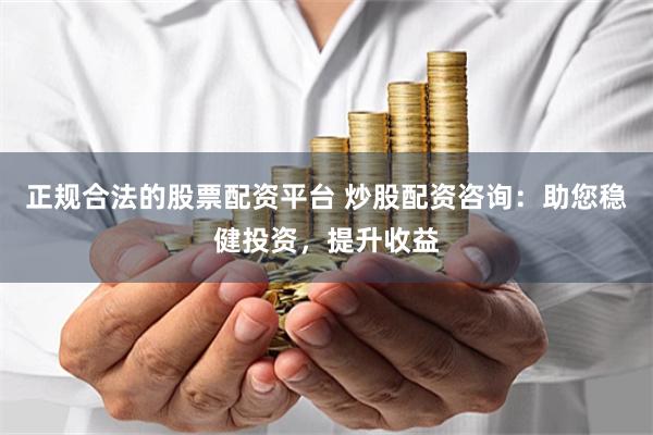 正规合法的股票配资平台 炒股配资咨询：助您稳健投资，提升收益