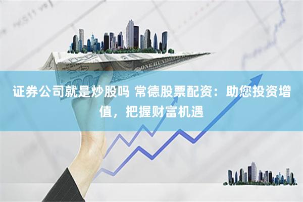 证券公司就是炒股吗 常德股票配资：助您投资增值，把握财富机遇