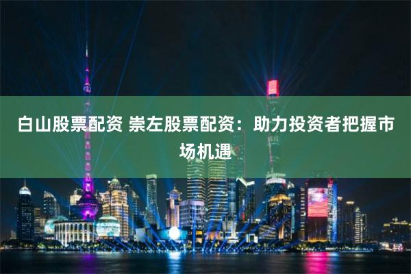 白山股票配资 崇左股票配资：助力投资者把握市场机遇