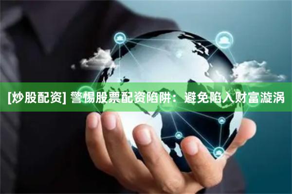 [炒股配资] 警惕股票配资陷阱：避免陷入财富漩涡