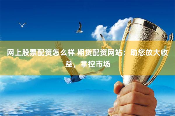 网上股票配资怎么样 期货配资网站：助您放大收益，掌控市场