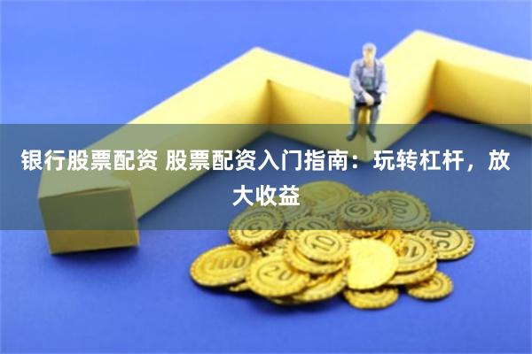 银行股票配资 股票配资入门指南:玩转杠杆,放大收益