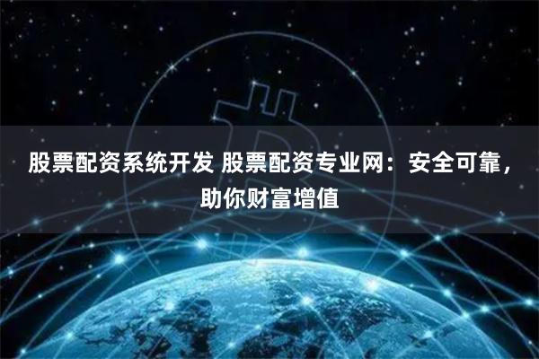 股票配资系统开发 股票配资专业网：安全可靠，助你财富增值