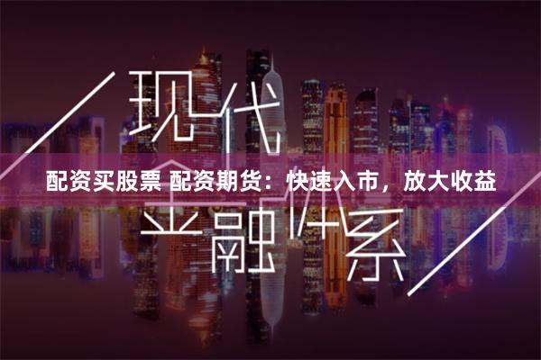 配资买股票 配资期货：快速入市，放大收益