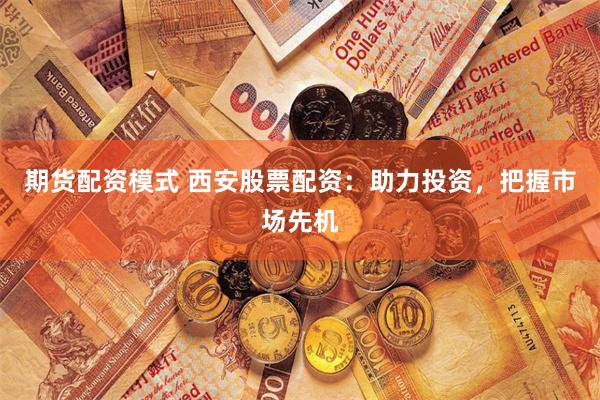 期货配资模式 西安股票配资：助力投资，把握市场先机