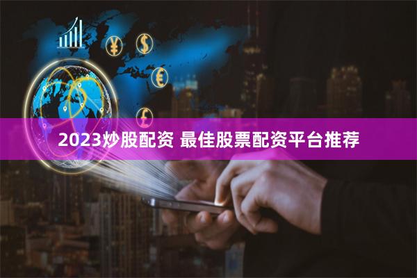 2023炒股配资 最佳股票配资平台推荐