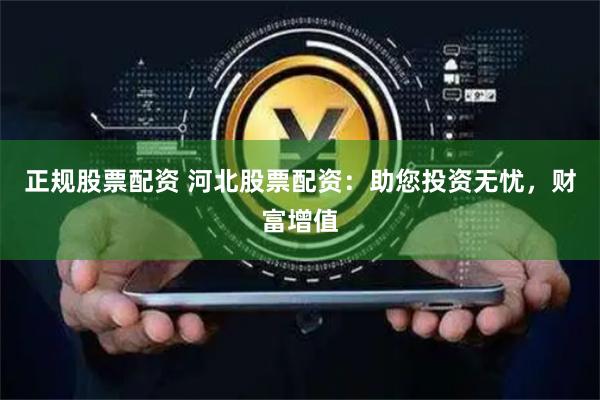 正规股票配资 河北股票配资：助您投资无忧，财富增值