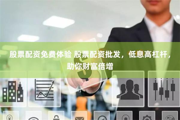 股票配资免费体验 股票配资批发，低息高杠杆，助你财富倍增