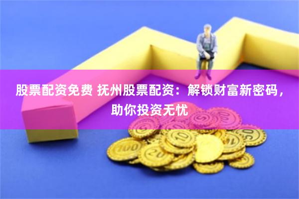 股票配资免费 抚州股票配资：解锁财富新密码，助你投资无忧