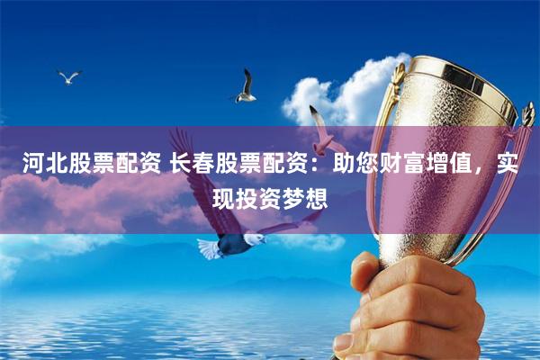 河北股票配资 长春股票配资：助您财富增值，实现投资梦想