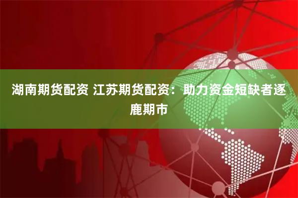 湖南期货配资 江苏期货配资：助力资金短缺者逐鹿期市