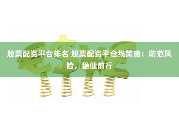股票配资平台排名 股票配资平仓线策略：防范风险，稳健前行