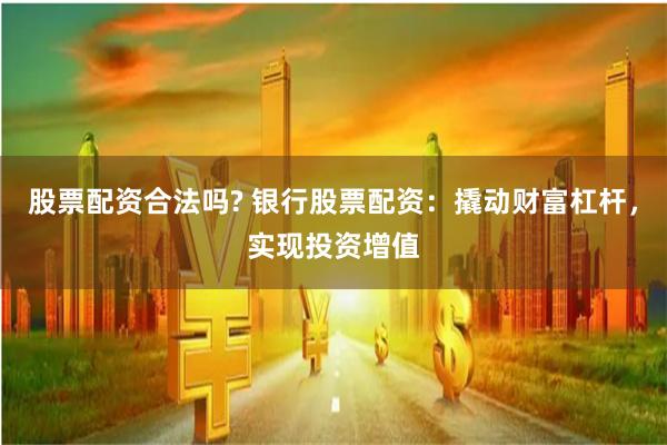 股票配资合法吗? 银行股票配资：撬动财富杠杆，实现投资增值