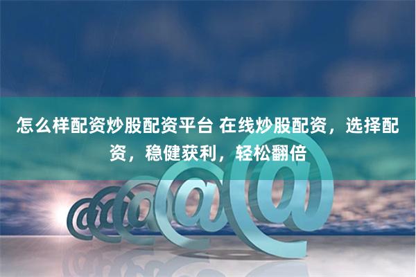 怎么样配资炒股配资平台 在线炒股配资,选择配资,稳健获利,轻松翻倍