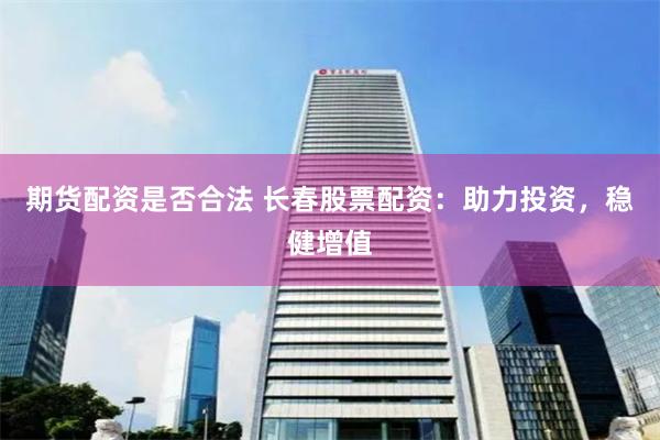 期货配资是否合法 长春股票配资：助力投资，稳健增值