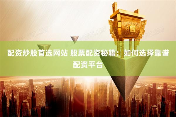 配资炒股首选网站 股票配资秘籍：如何选择靠谱配资平台