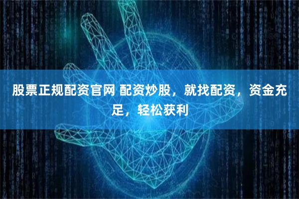 股票正规配资官网 配资炒股，就找配资，资金充足，轻松获利