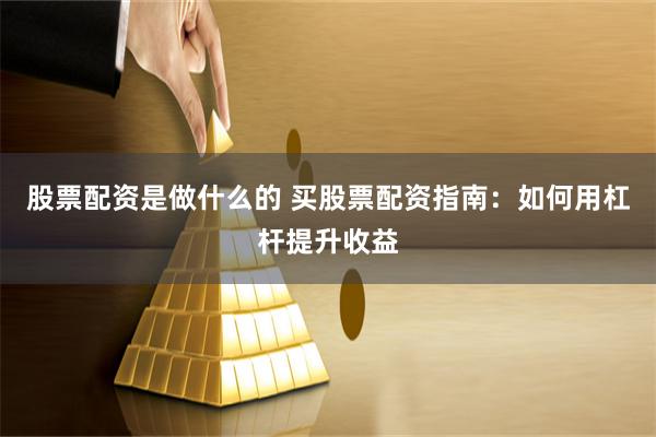 股票配资是做什么的 买股票配资指南：如何用杠杆提升收益