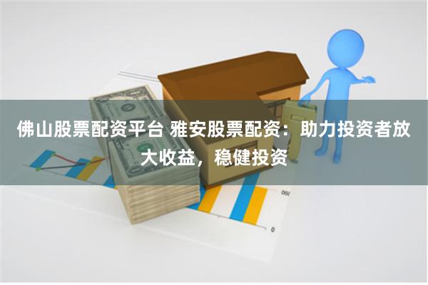 佛山股票配资平台 雅安股票配资：助力投资者放大收益，稳健投资