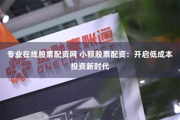 专业在线股票配资网 小额股票配资：开启低成本投资新时代