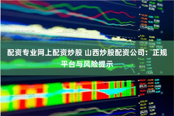 配资专业网上配资炒股 山西炒股配资公司：正规平台与风险提示
