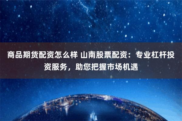 商品期货配资怎么样 山南股票配资：专业杠杆投资服务，助您把握市场机遇