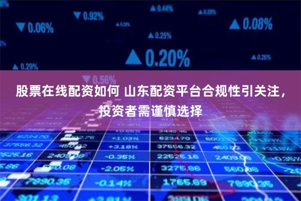 股票在线配资如何 山东配资平台合规性引关注，投资者需谨慎选择